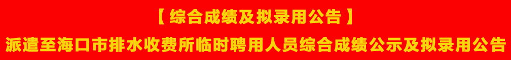 【综合成绩及拟录用公告】派遣至海口市排水收费所临时聘用人员综合成绩公示及拟录用公告